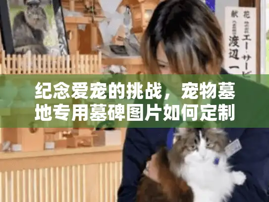 纪念爱宠的挑战，宠物墓地专用墓碑图片如何定制完美设计？