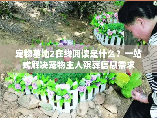 宠物墓地2在线阅读是什么？一站式解决宠物主人殡葬信息需求
