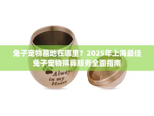 兔子宠物墓地在哪里？2025年上海最佳兔子宠物殡葬服务全面指南