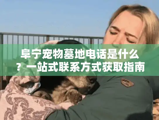 阜宁宠物墓地电话是什么？一站式联系方式获取指南！