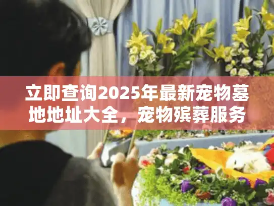 立即查询2025年最新宠物墓地地址大全，宠物殡葬服务全解析