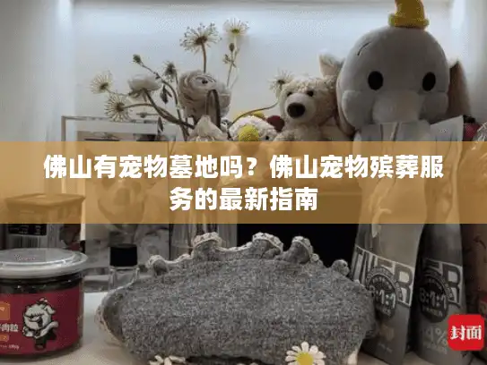 佛山有宠物墓地吗？佛山宠物殡葬服务的最新指南