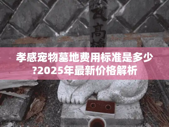 孝感宠物墓地费用标准是多少?2025年最新价格解析