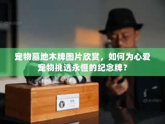 宠物墓地木牌图片欣赏，如何为心爱宠物挑选永恒的纪念牌？