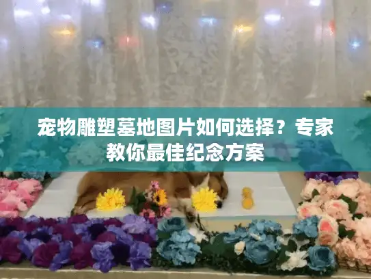 宠物雕塑墓地图片如何选择？专家教你最佳纪念方案