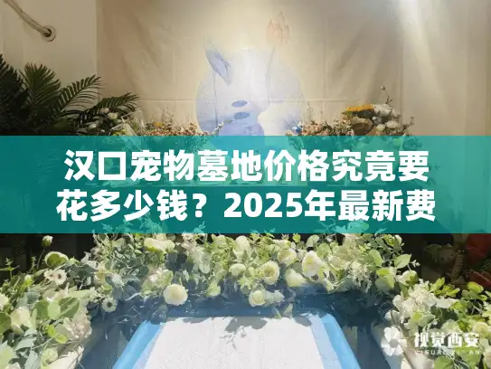 汉口宠物墓地价格究竟要花多少钱？2025年最新费用指南