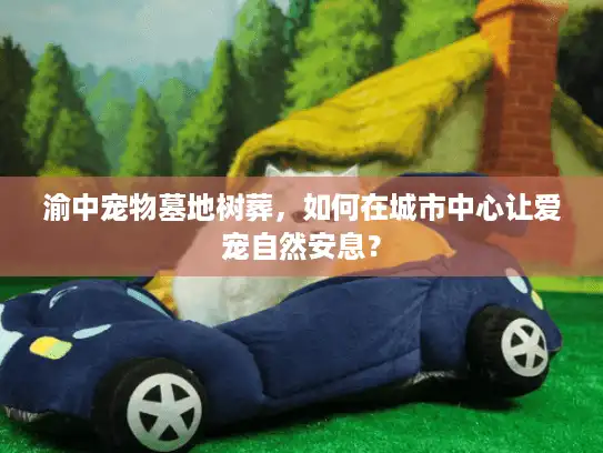 渝中宠物墓地树葬，如何在城市中心让爱宠自然安息？