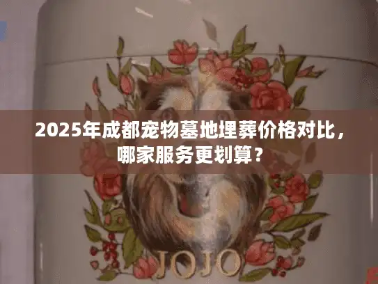 2025年成都宠物墓地埋葬价格对比，哪家服务更划算？