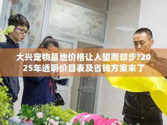 大兴宠物墓地价格让人望而却步?2025年透明价目表及省钱方案来了