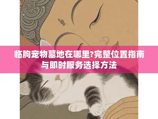 临朐宠物墓地在哪里?完整位置指南与即时服务选择方法