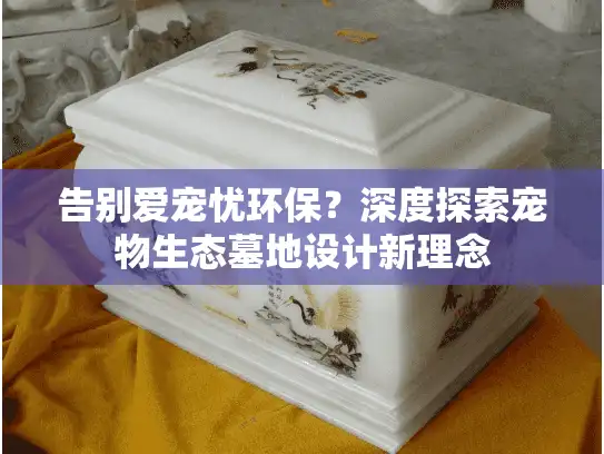 告别爱宠忧环保？深度探索宠物生态墓地设计新理念