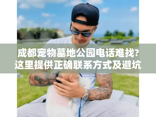 成都宠物墓地公园电话难找?这里提供正确联系方式及避坑指南