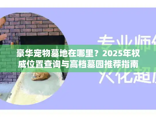 豪华宠物墓地在哪里？2025年权威位置查询与高档墓园推荐指南