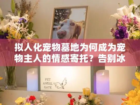 拟人化宠物墓地为何成为宠物主人的情感寄托？告别冰冷告别式的新选择
