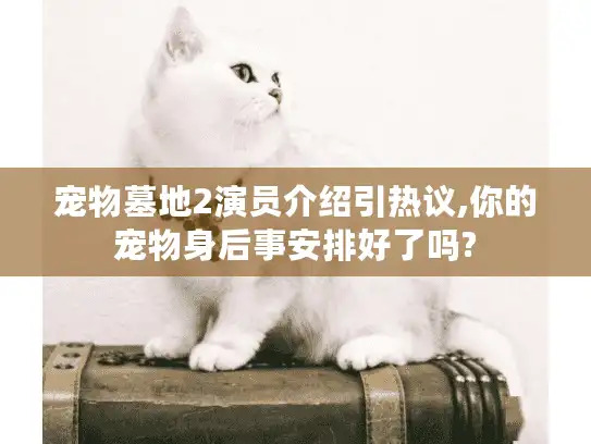 宠物墓地2演员介绍引热议,你的宠物身后事安排好了吗?