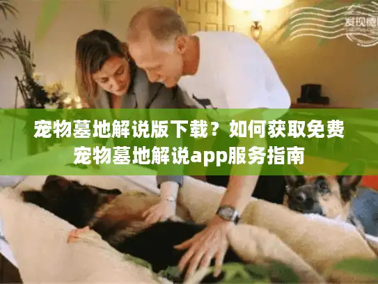 宠物墓地解说版下载？如何获取免费宠物墓地解说app服务指南