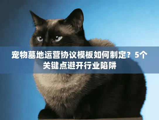 宠物墓地运营协议模板如何制定？5个关键点避开行业陷阱