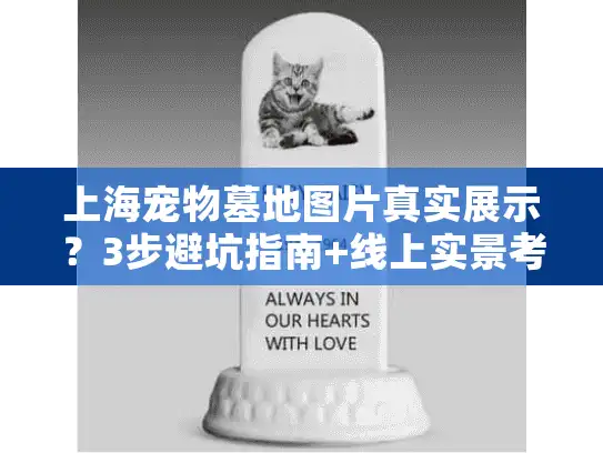 上海宠物墓地图片真实展示？3步避坑指南+线上实景考察方法