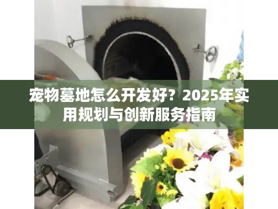 宠物墓地怎么开发好？2025年实用规划与创新服务指南