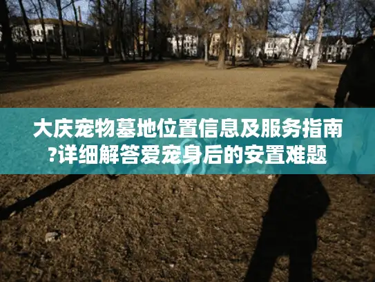 大庆宠物墓地位置信息及服务指南?详细解答爱宠身后的安置难题