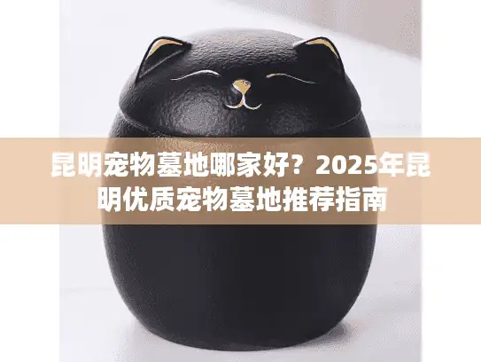 昆明宠物墓地哪家好？2025年昆明优质宠物墓地推荐指南