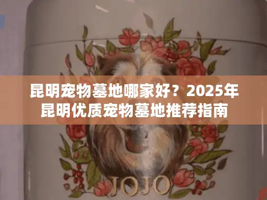 昆明宠物墓地哪家好？2025年昆明优质宠物墓地推荐指南