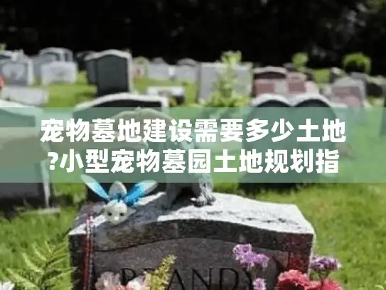 宠物墓地建设需要多少土地?小型宠物墓园土地规划指南