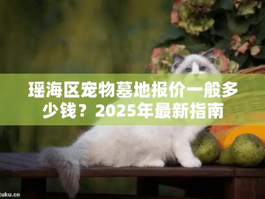 瑶海区宠物墓地报价一般多少钱？2025年最新指南