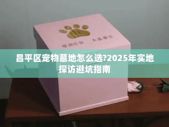 昌平区宠物墓地怎么选?2025年实地探访避坑指南