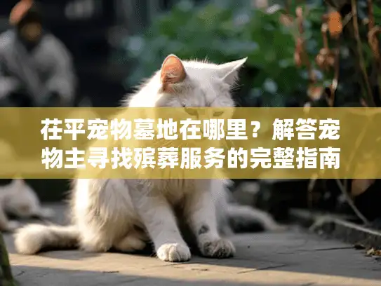 茌平宠物墓地在哪里？解答宠物主寻找殡葬服务的完整指南