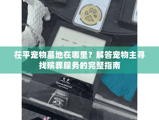 茌平宠物墓地在哪里？解答宠物主寻找殡葬服务的完整指南