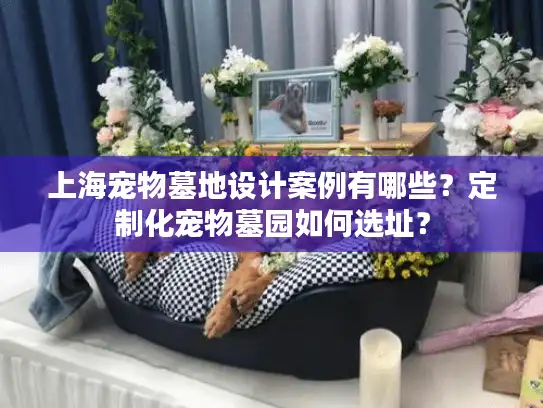 上海宠物墓地设计案例有哪些？定制化宠物墓园如何选址？
