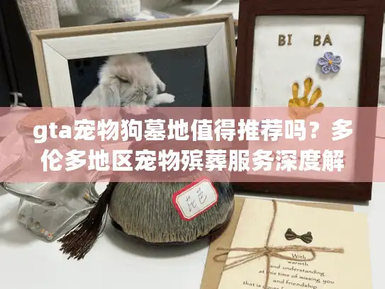 gta宠物狗墓地值得推荐吗？多伦多地区宠物殡葬服务深度解析