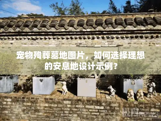 宠物殉葬墓地图片，如何选择理想的安息地设计示例？