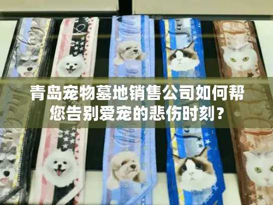 青岛宠物墓地销售公司如何帮您告别爱宠的悲伤时刻？