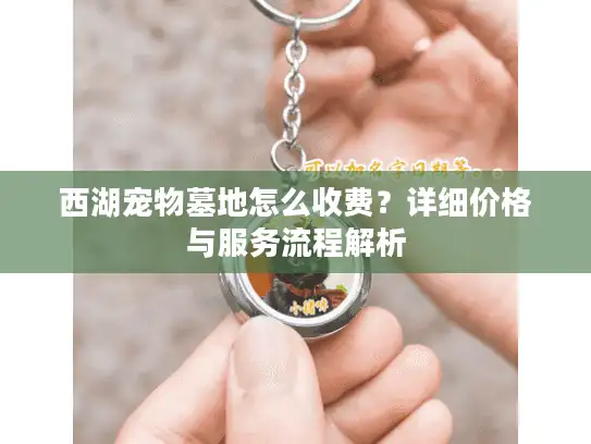西湖宠物墓地怎么收费？详细价格与服务流程解析