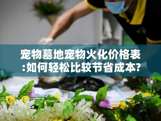 宠物墓地宠物火化价格表:如何轻松比较节省成本?