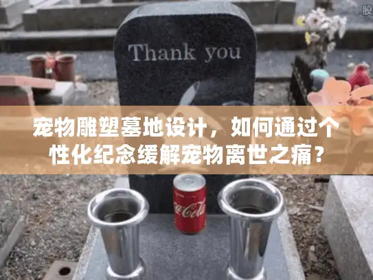 宠物雕塑墓地设计，如何通过个性化纪念缓解宠物离世之痛？