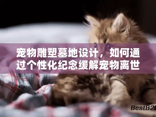 宠物雕塑墓地设计，如何通过个性化纪念缓解宠物离世之痛？