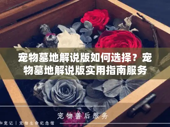 宠物墓地解说版如何选择？宠物墓地解说版实用指南服务