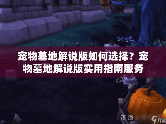 宠物墓地解说版如何选择？宠物墓地解说版实用指南服务