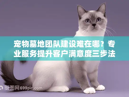 宠物墓地团队建设难在哪？专业服务提升客户满意度三步法