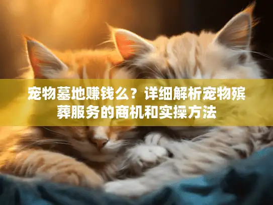 宠物墓地赚钱么？详细解析宠物殡葬服务的商机和实操方法
