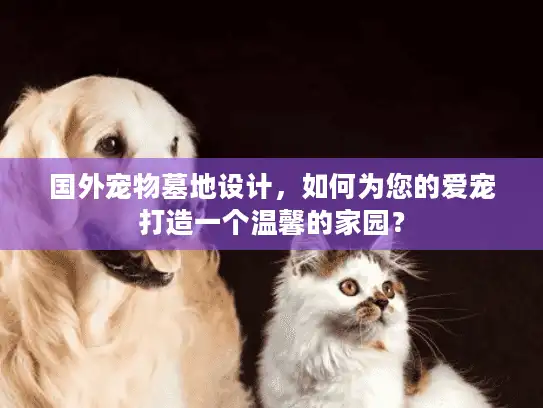 国外宠物墓地设计，如何为您的爱宠打造一个温馨的家园？