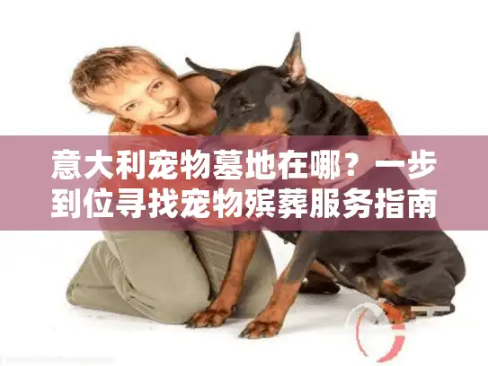 意大利宠物墓地在哪？一步到位寻找宠物殡葬服务指南