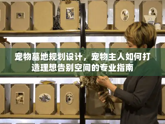宠物墓地规划设计，宠物主人如何打造理想告别空间的专业指南