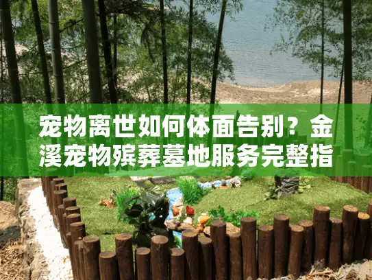 宠物离世如何体面告别？金溪宠物殡葬墓地服务完整指南