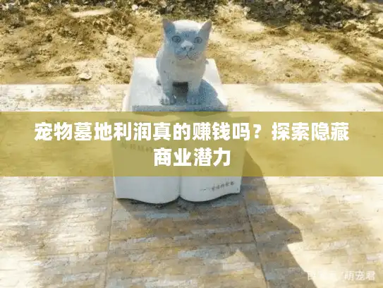 宠物墓地利润真的赚钱吗？探索隐藏商业潜力