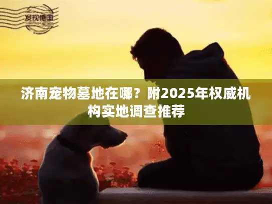 济南宠物墓地在哪？附2025年权威机构实地调查推荐