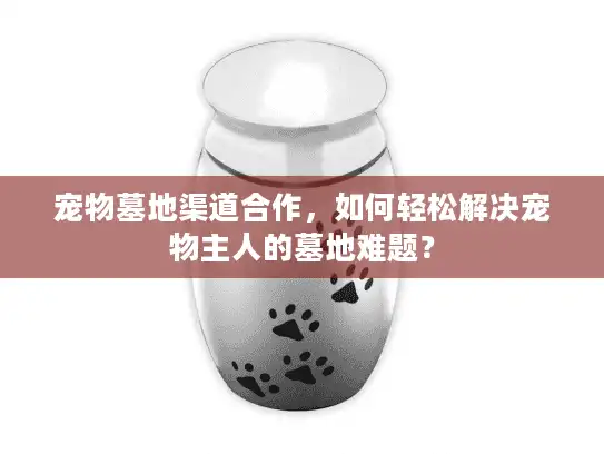 宠物墓地渠道合作，如何轻松解决宠物主人的墓地难题？